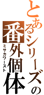 とあるシリーズの番外個体（ミサカワースト）