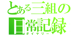 とある三組の日常記録（ダイヤリー）