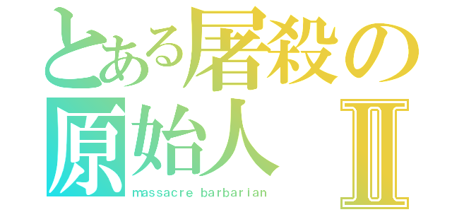 とある屠殺の原始人Ⅱ（ｍａｓｓａｃｒｅ ｂａｒｂａｒｉａｎ）