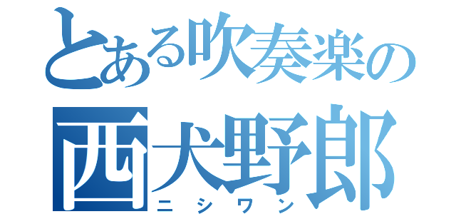 とある吹奏楽の西犬野郎（ニシワン）