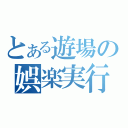 とある遊場の娯楽実行（）