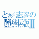 とある志彦の蹴球伝説Ⅱ（ストライカー）