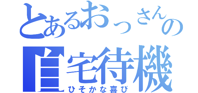 とあるおっさんの自宅待機（ひそかな喜び）