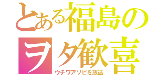 とある福島のヲタ歓喜（ウチワアソビを放送）