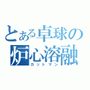 とある卓球の炉心溶融（カットマン）