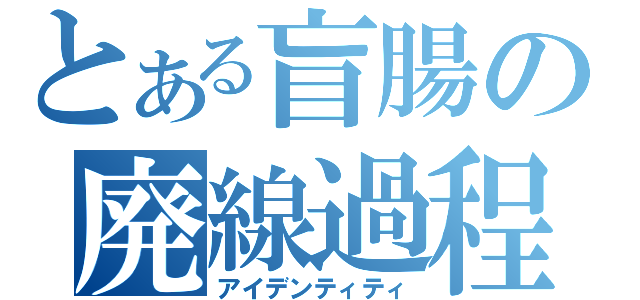 とある盲腸の廃線過程（アイデンティティ）