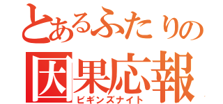 とあるふたりの因果応報（ビギンズナイト）