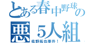 とある春中野球部の悪５人組（佐野拓也事件！）