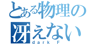 とある物理の冴えない教師（ｄａｒｋ Ｆ）