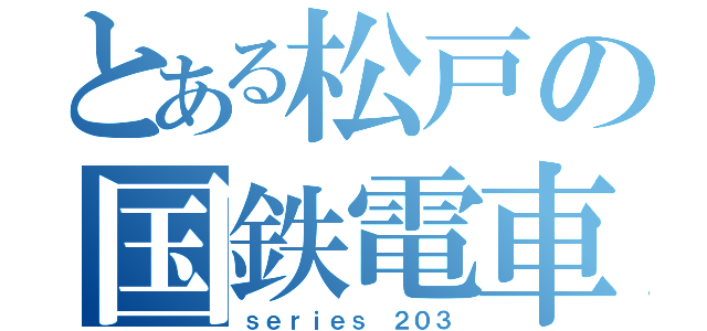 とある松戸の国鉄電車（ｓｅｒｉｅｓ ２０３）