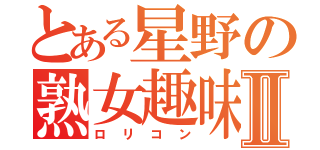 とある星野の熟女趣味Ⅱ（ロリコン）