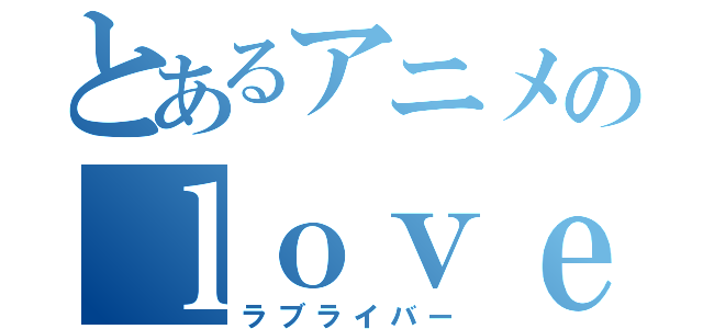 とあるアニメのｌｏｖｅ ｌｉｖｅ（ラブライバー）