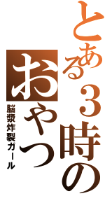 とある３時のおやつ（脳漿炸裂ガール）