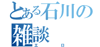 とある石川の雑談（エロ）