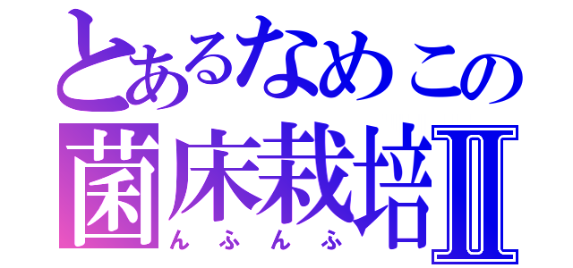 とあるなめこの菌床栽培Ⅱ（んふんふ）