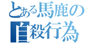 とある馬鹿の自殺行為（）