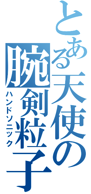 とある天使の腕剣粒子（ハンドソニック）