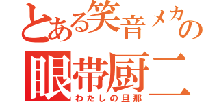 とある笑音メカの眼帯厨二（わたしの旦那）