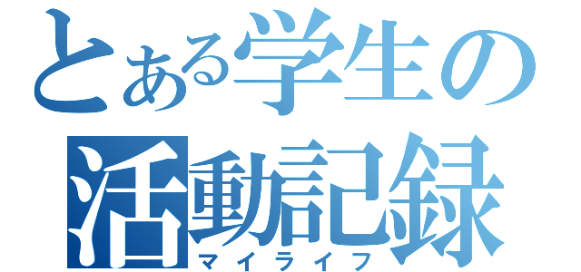 とある学生の活動記録（マイライフ）