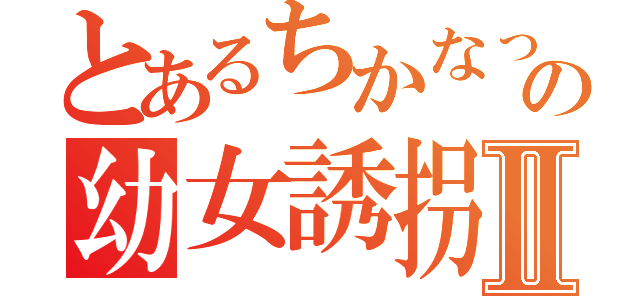 とあるちかなっちの幼女誘拐Ⅱ（）