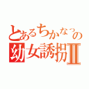 とあるちかなっちの幼女誘拐Ⅱ（）