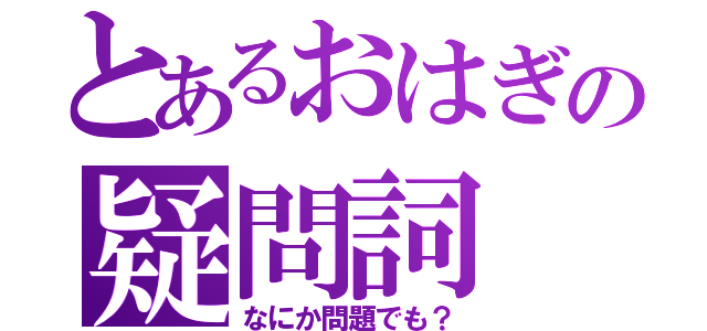 とあるおはぎの疑問詞（なにか問題でも？）