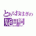 とあるおはぎの疑問詞（なにか問題でも？）