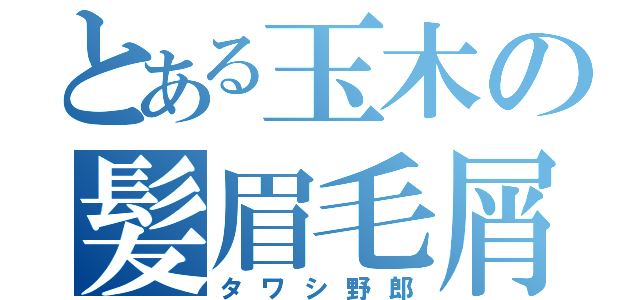 とある玉木の髪眉毛屑（タワシ野郎）