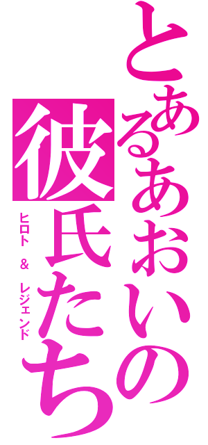 とあるあおいの彼氏たち（ヒロト　＆　レジェンド）