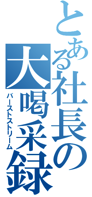 とある社長の大喝采録（バーストストリーム）