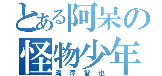 とある阿呆の怪物少年（滝澤智也）