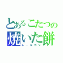 とあるこたつの焼いた餅（レールガン）