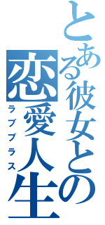 とある彼女との恋愛人生（ラブプラス）