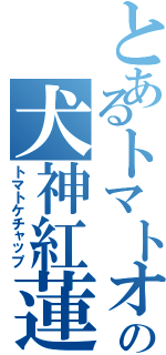 とあるトマトオジサンの犬神紅蓮！！（トマトケチャップ）