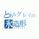 とあるグレイの氷造形（アイスメイク）