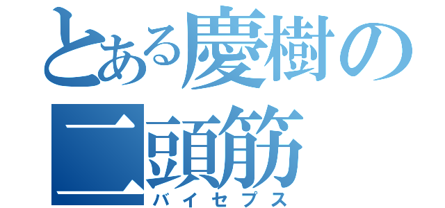 とある慶樹の二頭筋（バイセプス）