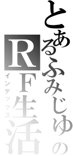 とあるふみじゅのＲＦ生活Ⅱ（インデックス）