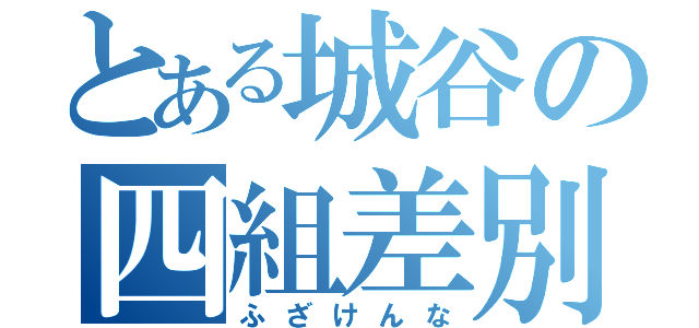 とある城谷の四組差別（ふざけんな）