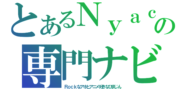 とあるＮｙａｃｏの専門ナビ（Ｒｏｃｋなアホとアニメ好きなひまじん）