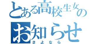 とある高校生女子のお知らせ（さよなら）