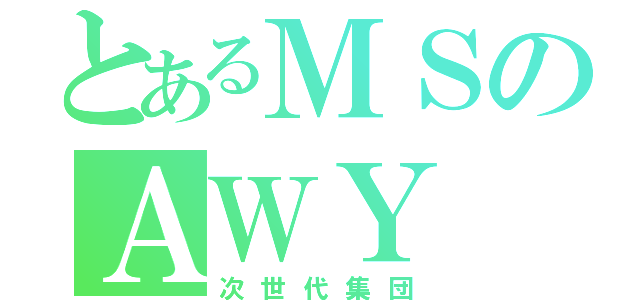 とあるＭＳのＡＷＹ（次世代集団）