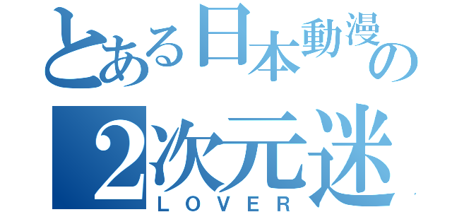 とある日本動漫の２次元迷（ＬＯＶＥＲ）