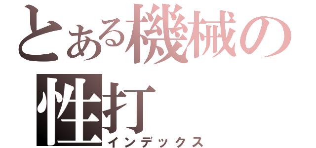 とある機械の性打（インデックス）