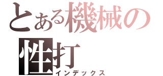 とある機械の性打（インデックス）