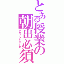 とある授業の朝出必須（アサノウチダーセ）