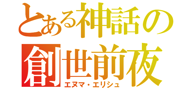 とある神話の創世前夜（エヌマ・エリシュ）