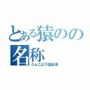 とある猿のの名称（うんこ以下塩未満）