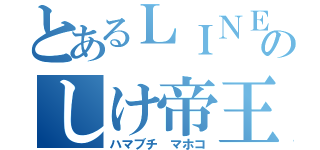 とあるＬＩＮＥのしけ帝王（ハマブチ　マホコ）