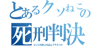 とあるクソねこの死刑判決（レンジの中ぶち込んでやろうか）