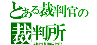 とある裁判官の裁判所（これから毎日裁こうぜ？）